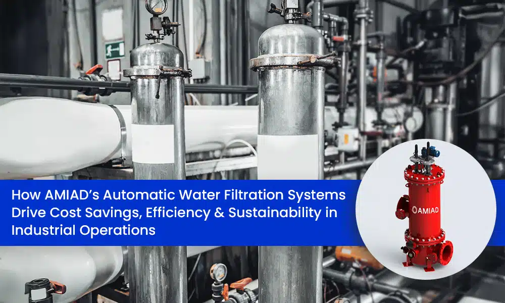 How AMIAD’s Automatic Water Filtration Systems Drive Cost Savings, Efficiency & Sustainability in Industrial Operations